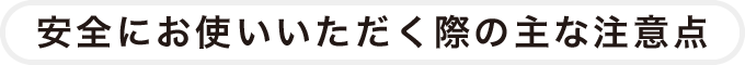 安全にお使いいただく際の主な注意点